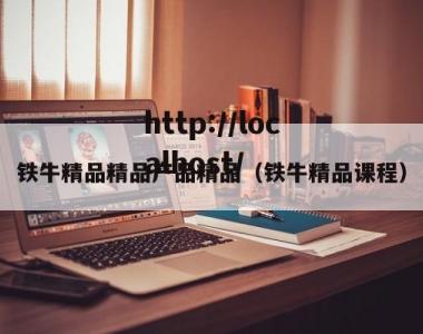 铁牛精品精品产品精品（铁牛精品课程）
