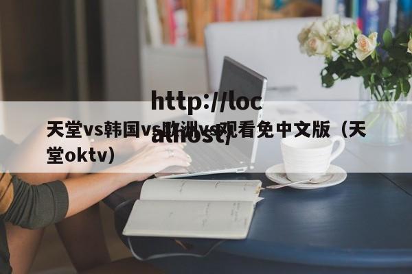 天堂vs韩国vs欧洲vs观看免中文版(天堂oktv)